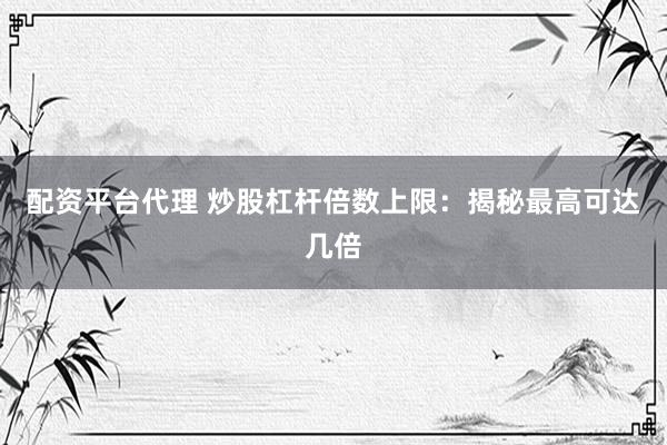 配资平台代理 炒股杠杆倍数上限：揭秘最高可达几倍