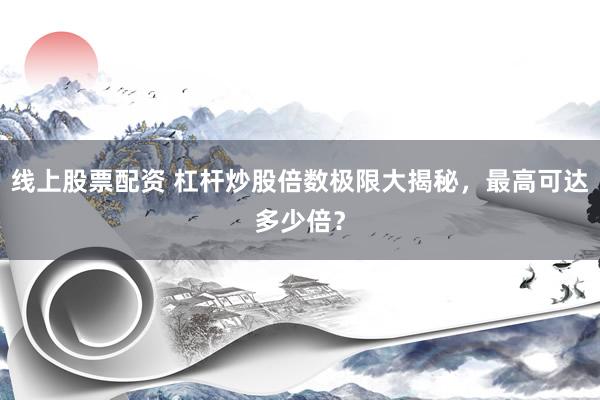 线上股票配资 杠杆炒股倍数极限大揭秘，最高可达多少倍？