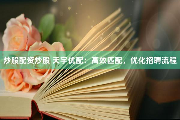 炒股配资炒股 天宇优配：高效匹配，优化招聘流程