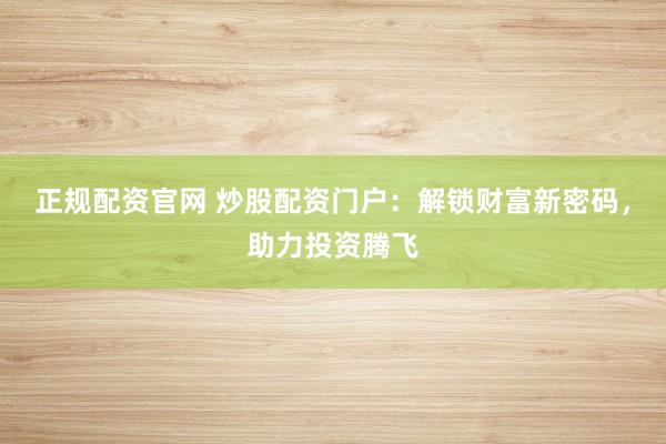 正规配资官网 炒股配资门户：解锁财富新密码，助力投资腾飞
