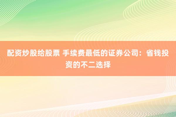 配资炒股给股票 手续费最低的证券公司：省钱投资的不二选择