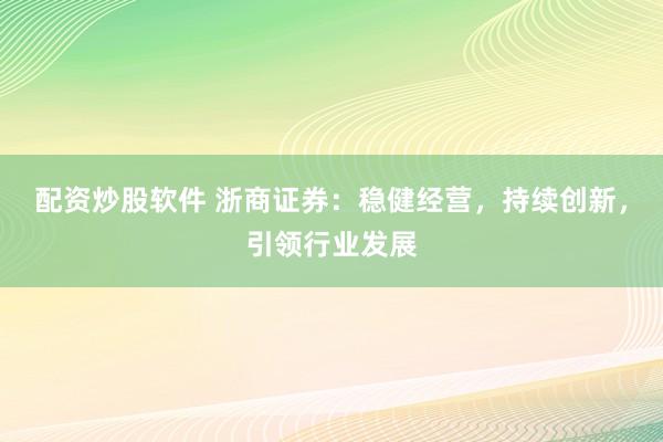 配资炒股软件 浙商证券：稳健经营，持续创新，引领行业发展
