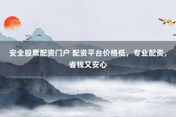 安全股票配资门户 配资平台价格低，专业配资，省钱又安心