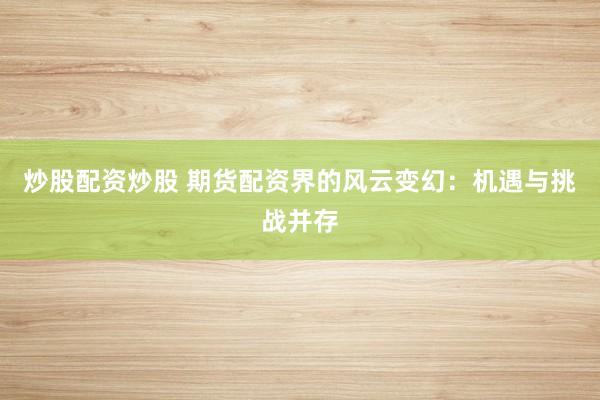 炒股配资炒股 期货配资界的风云变幻：机遇与挑战并存