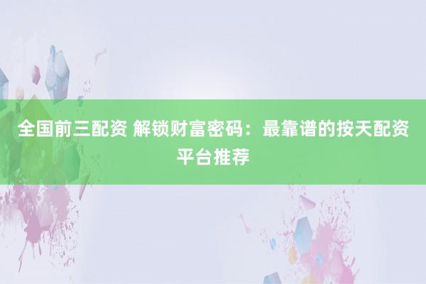 全国前三配资 解锁财富密码：最靠谱的按天配资平台推荐