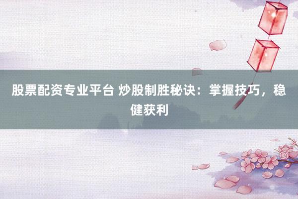 股票配资专业平台 炒股制胜秘诀：掌握技巧，稳健获利