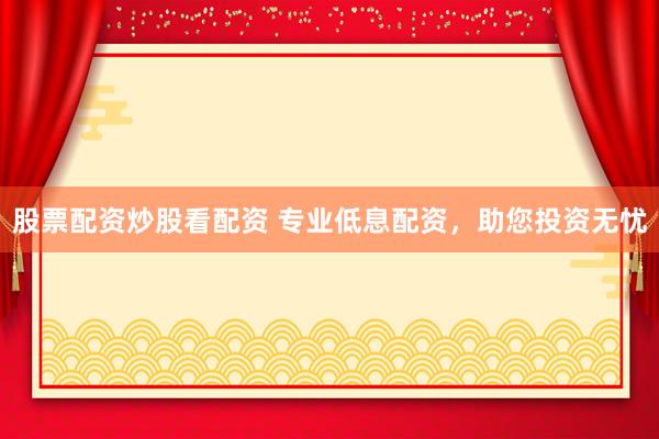 股票配资炒股看配资 专业低息配资，助您投资无忧
