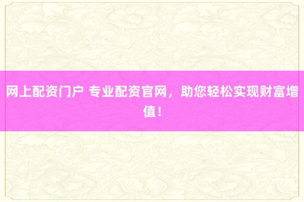 网上配资门户 专业配资官网，助您轻松实现财富增值！