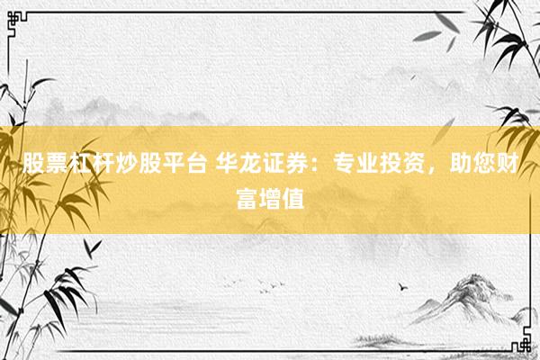 股票杠杆炒股平台 华龙证券：专业投资，助您财富增值