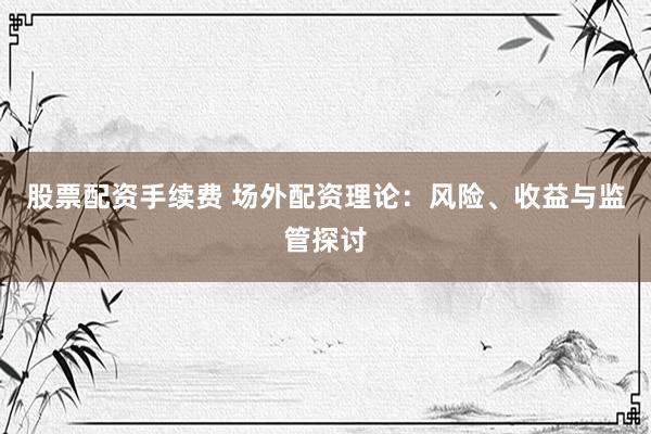 股票配资手续费 场外配资理论：风险、收益与监管探讨