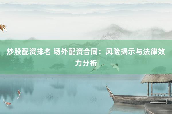 炒股配资排名 场外配资合同：风险揭示与法律效力分析