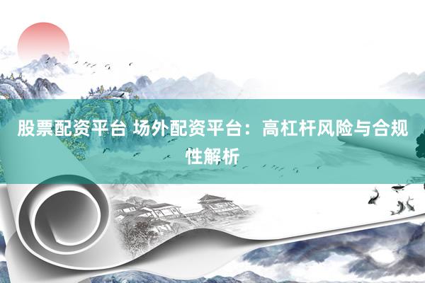 股票配资平台 场外配资平台：高杠杆风险与合规性解析