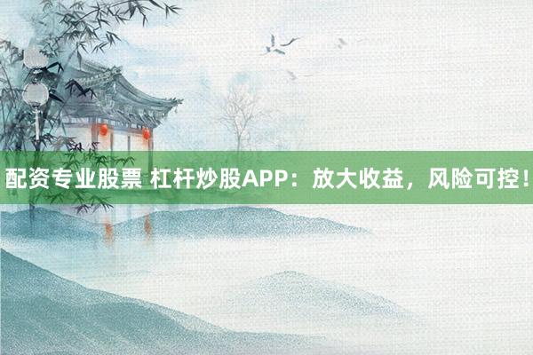 配资专业股票 杠杆炒股APP：放大收益，风险可控！