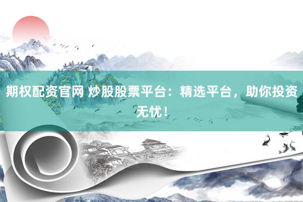 期权配资官网 炒股股票平台：精选平台，助你投资无忧！
