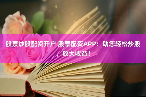 股票炒股配资开户 股票配资APP：助您轻松炒股，放大收益！