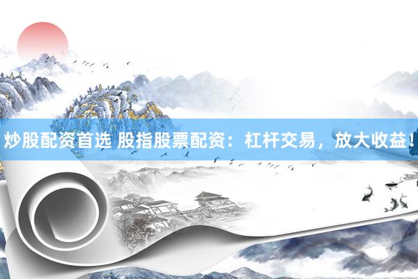 炒股配资首选 股指股票配资：杠杆交易，放大收益！