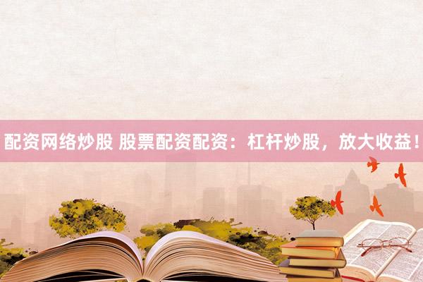 配资网络炒股 股票配资配资：杠杆炒股，放大收益！