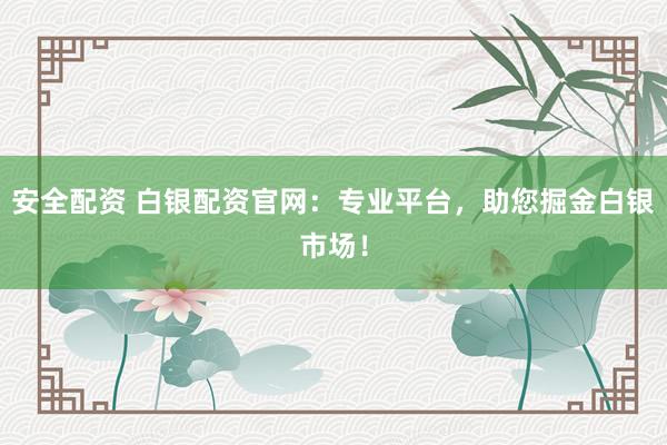 安全配资 白银配资官网：专业平台，助您掘金白银市场！
