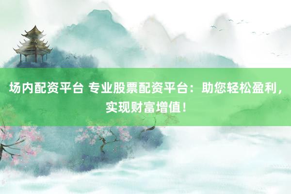 场内配资平台 专业股票配资平台：助您轻松盈利，实现财富增值！
