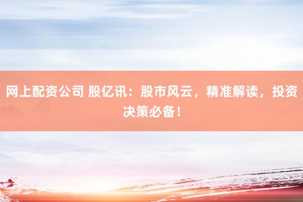 网上配资公司 股亿讯：股市风云，精准解读，投资决策必备！