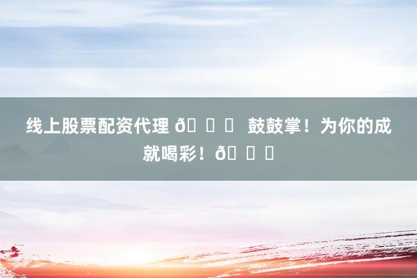线上股票配资代理 🎉 鼓鼓掌！为你的成就喝彩！👏