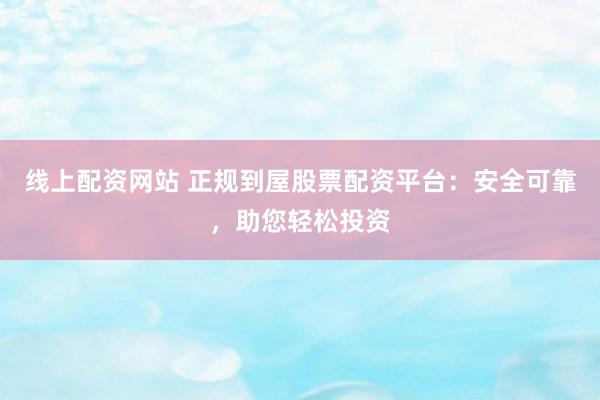 线上配资网站 正规到屋股票配资平台：安全可靠，助您轻松投资