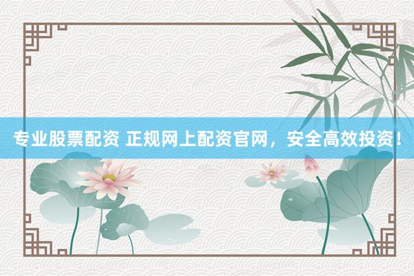 专业股票配资 正规网上配资官网，安全高效投资！