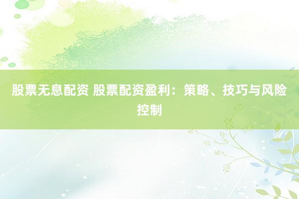股票无息配资 股票配资盈利：策略、技巧与风险控制