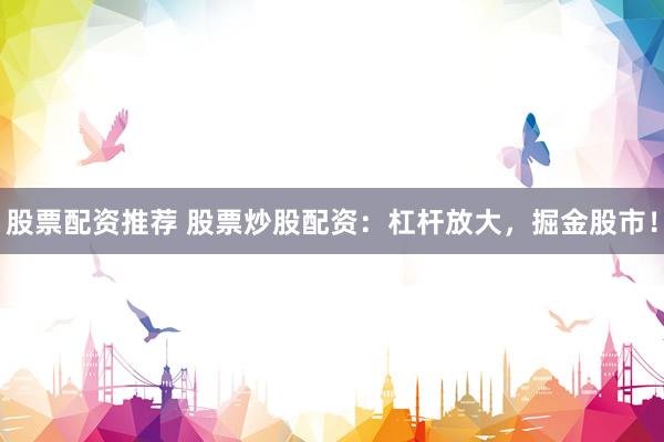 股票配资推荐 股票炒股配资：杠杆放大，掘金股市！