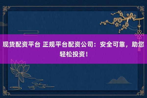 现货配资平台 正规平台配资公司：安全可靠，助您轻松投资！