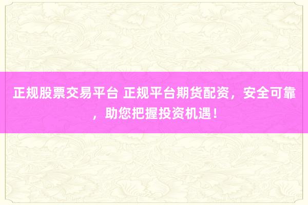 正规股票交易平台 正规平台期货配资，安全可靠，助您把握投资机遇！