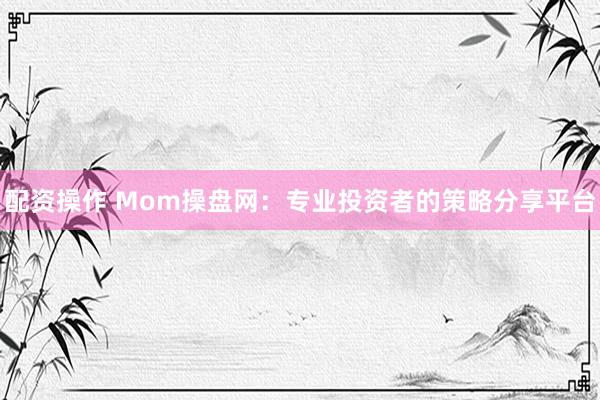 配资操作 Mom操盘网：专业投资者的策略分享平台