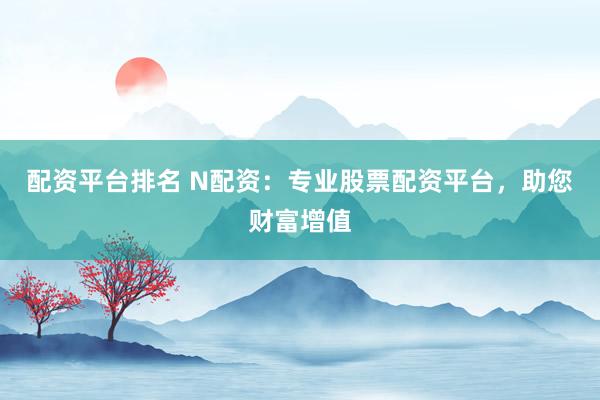 配资平台排名 N配资：专业股票配资平台，助您财富增值