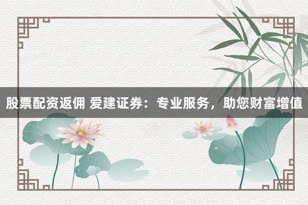股票配资返佣 爱建证券：专业服务，助您财富增值