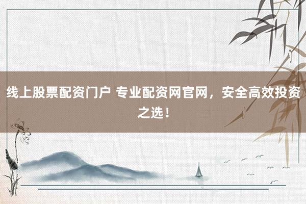 线上股票配资门户 专业配资网官网，安全高效投资之选！