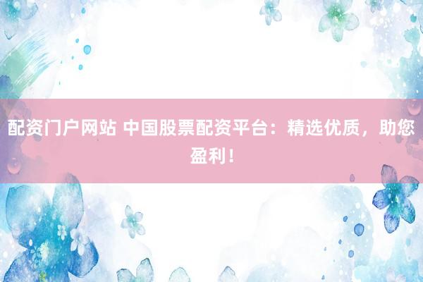 配资门户网站 中国股票配资平台：精选优质，助您盈利！