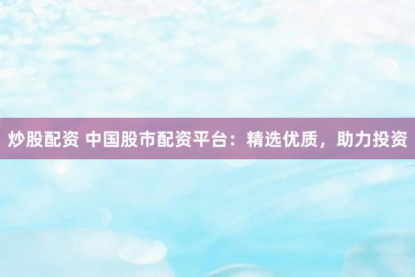 炒股配资 中国股市配资平台：精选优质，助力投资