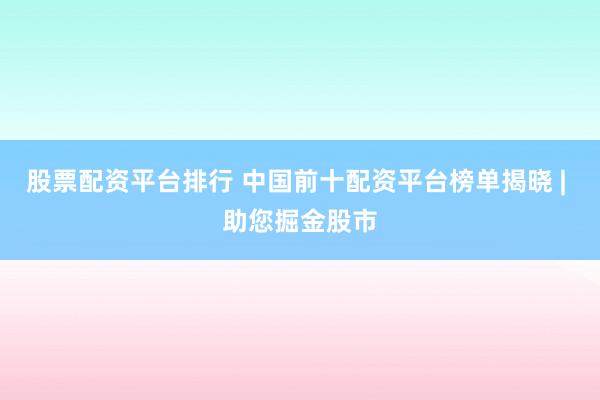 股票配资平台排行 中国前十配资平台榜单揭晓 | 助您掘金股市