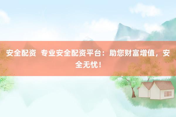 安全配资  专业安全配资平台：助您财富增值，安全无忧！