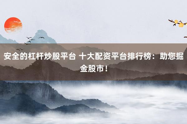 安全的杠杆炒股平台 十大配资平台排行榜：助您掘金股市！