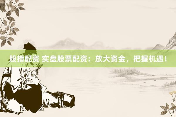 股指配资 实盘股票配资：放大资金，把握机遇！