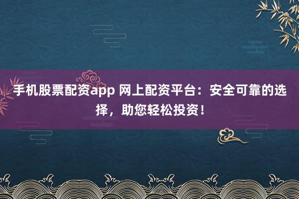 手机股票配资app 网上配资平台：安全可靠的选择，助您轻松投资！