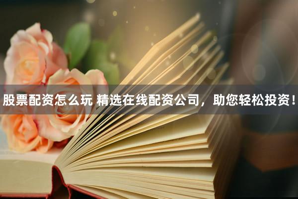 股票配资怎么玩 精选在线配资公司，助您轻松投资！