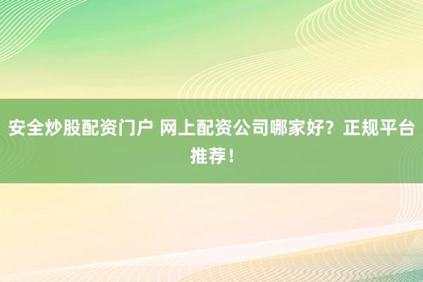 安全炒股配资门户 网上配资公司哪家好？正规平台推荐！
