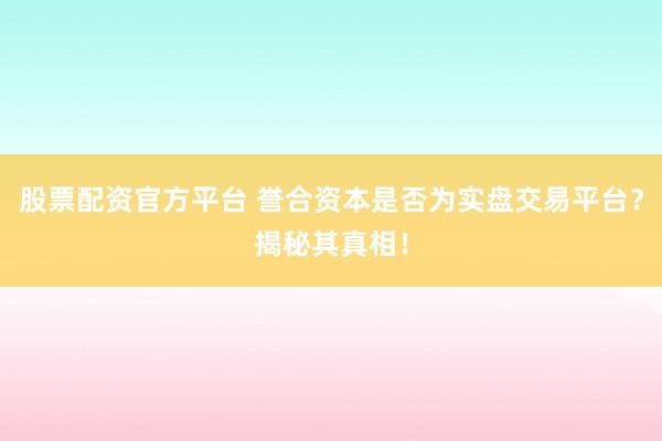 股票配资官方平台 誉合资本是否为实盘交易平台？揭秘其真相！