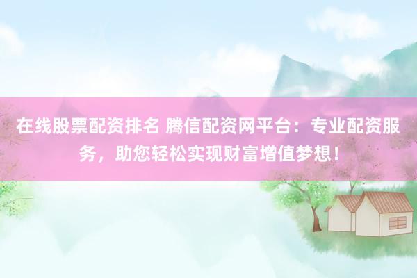 在线股票配资排名 腾信配资网平台：专业配资服务，助您轻松实现财富增值梦想！