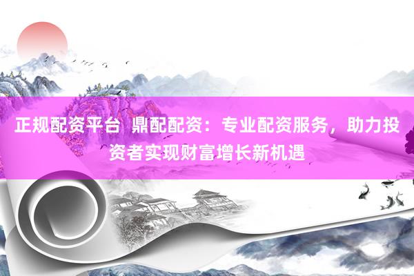 正规配资平台  鼎配配资：专业配资服务，助力投资者实现财富增长新机遇