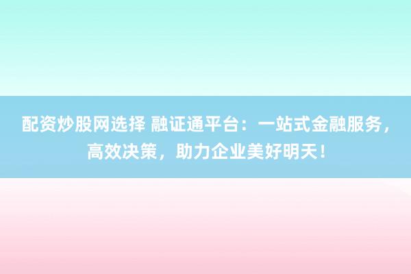 配资炒股网选择 融证通平台：一站式金融服务，高效决策，助力企业美好明天！