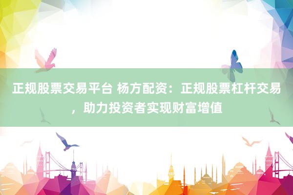 正规股票交易平台 杨方配资：正规股票杠杆交易，助力投资者实现财富增值