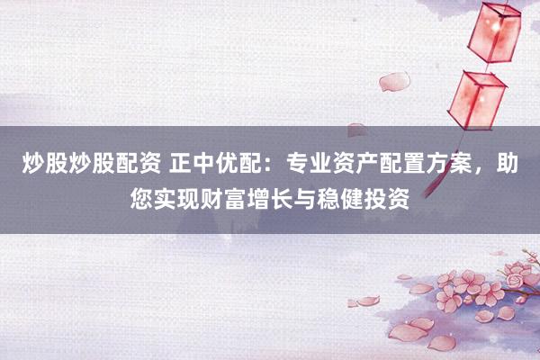 炒股炒股配资 正中优配：专业资产配置方案，助您实现财富增长与稳健投资